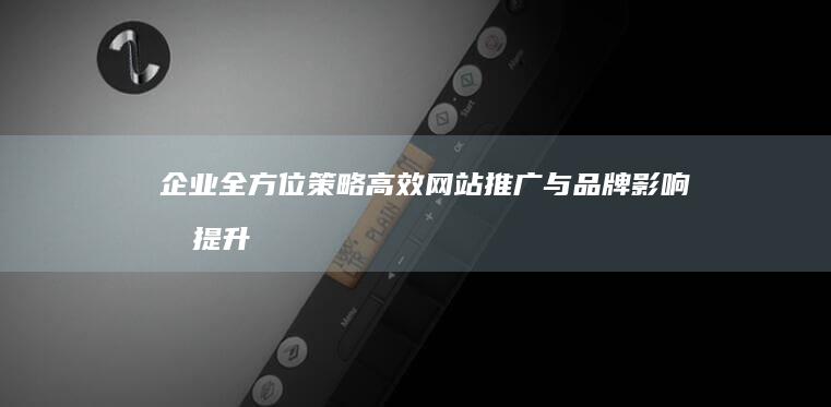 企业全方位策略：高效网站推广与品牌影响力提升指南