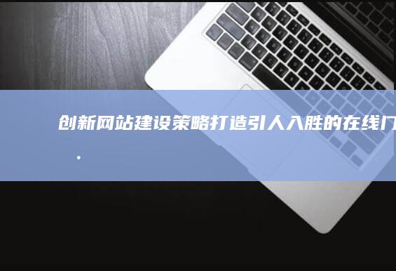 创新网站建设策略：打造引人入胜的在线门户